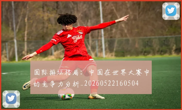 国际排坛格局：中国在世界大赛中的竞争力分析_20260522160504