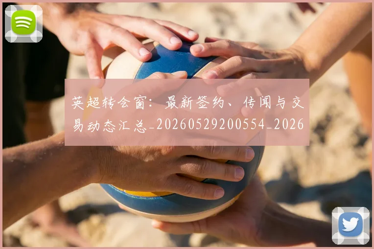 英超转会窗:最新签约、传闻与交易动态汇总_20260529200554_20260702175006