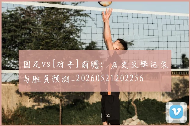 国足vs[对手]前瞻：历史交锋记录与胜负预测_20260521202256