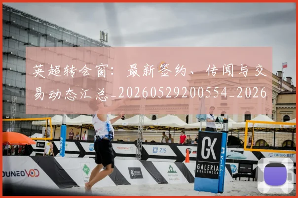 英超转会窗：最新签约、传闻与交易动态汇总_20260529200554_20260702175006