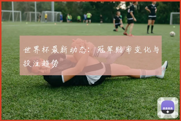 世界杯最新动态:冠军赔率变化与投注趋势