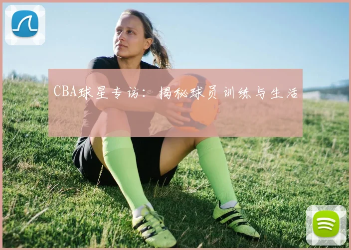 CBA球星专访：揭秘球员训练与生活