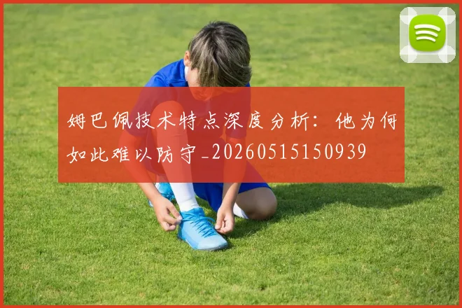 姆巴佩技术特点深度分析：他为何如此难以防守_20260515150939