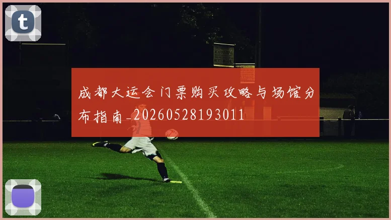 成都大运会门票购买攻略与场馆分布指南_20260528193011