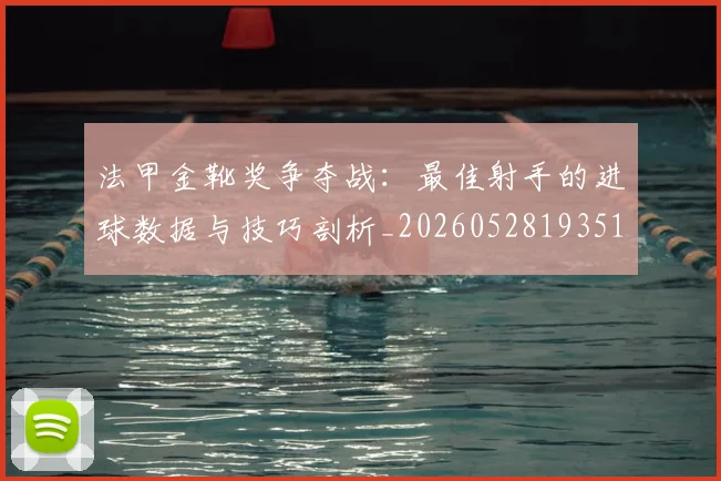 法甲金靴奖争夺战：最佳射手的进球数据与技巧剖析_20260528193512