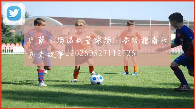 巴萨主场诺坎普球场:参观指南和历史故事_20260527112326