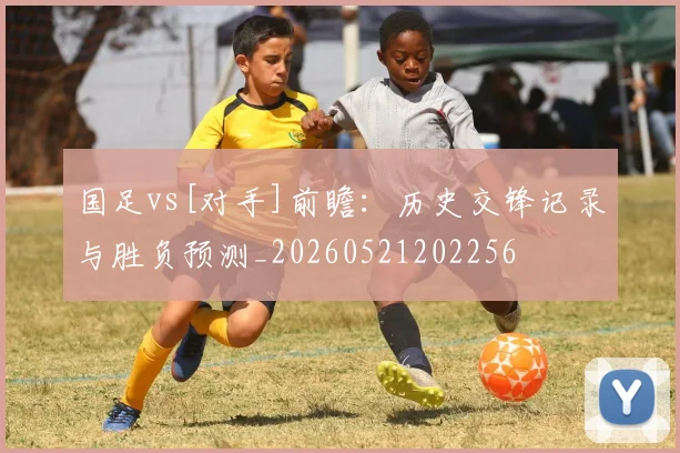国足vs[对手]前瞻：历史交锋记录与胜负预测_20260521202256