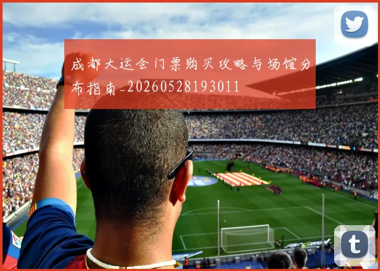 成都大运会门票购买攻略与场馆分布指南_20260528193011