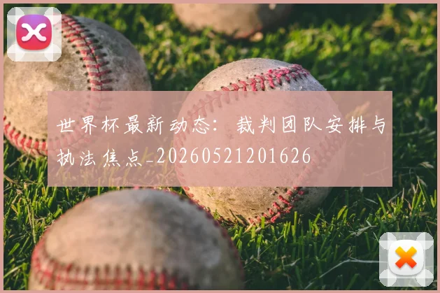 世界杯最新动态：裁判团队安排与执法焦点_20260521201626