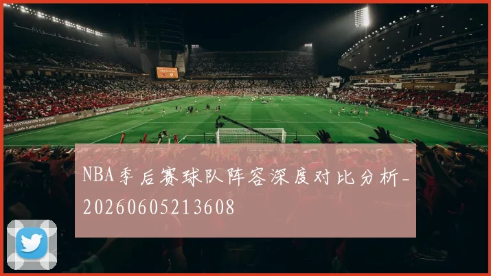 NBA季后赛球队阵容深度对比分析_20260605213608