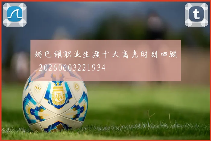 姆巴佩职业生涯十大高光时刻回顾_20260603221934