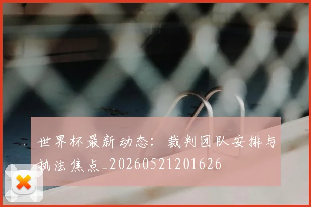 世界杯最新动态：裁判团队安排与执法焦点_20260521201626