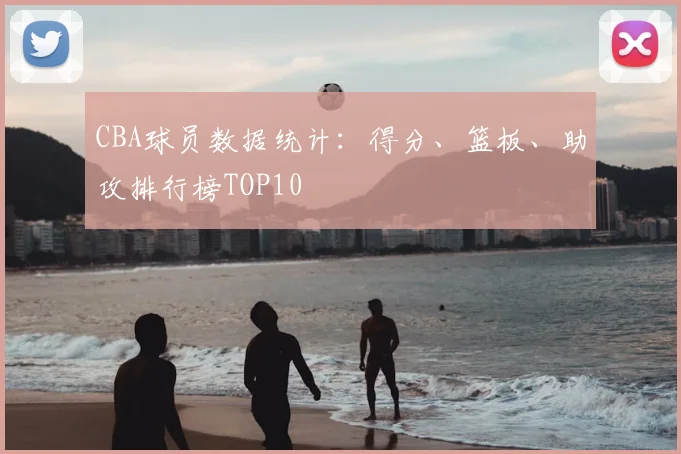 CBA球员数据统计：得分、篮板、助攻排行榜TOP10