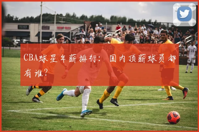 CBA球星年薪排行：国内顶薪球员都有谁？