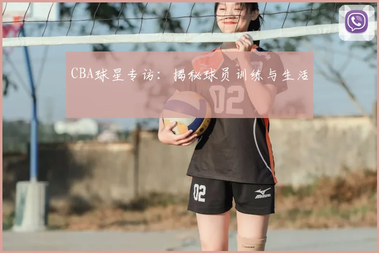 CBA球星专访：揭秘球员训练与生活
