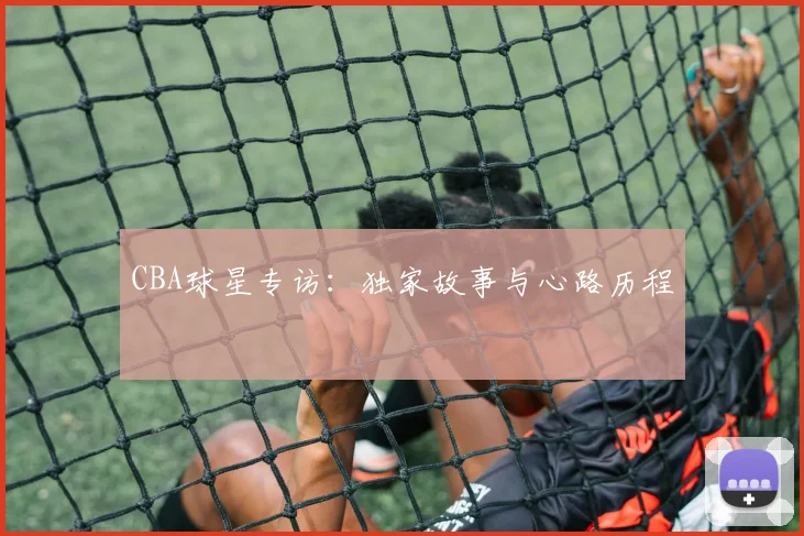 CBA球星专访：独家故事与心路历程