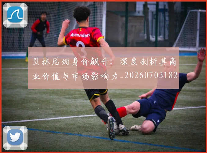 贝林厄姆身价飙升：深度剖析其商业价值与市场影响力_20260703182000