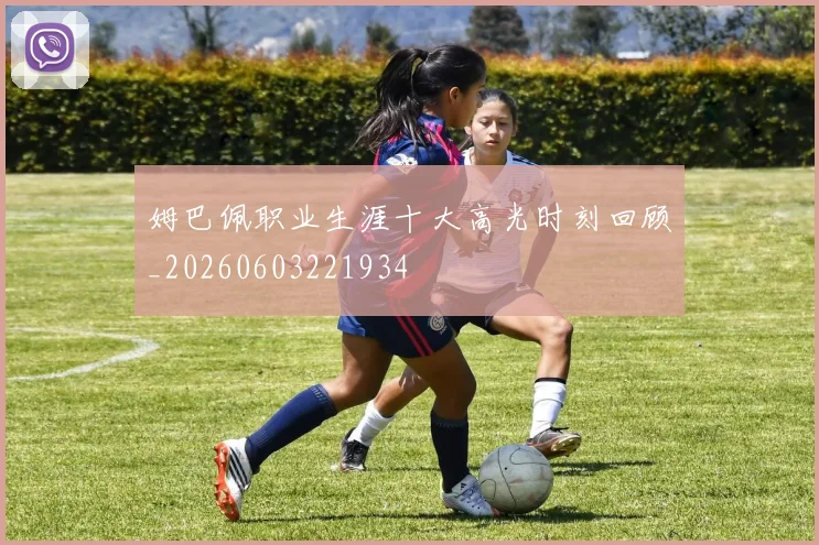 姆巴佩职业生涯十大高光时刻回顾_20260603221934