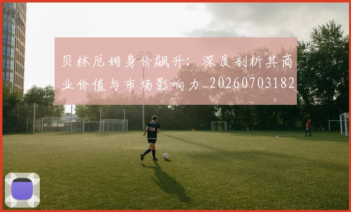 贝林厄姆身价飙升：深度剖析其商业价值与市场影响力_20260703182000