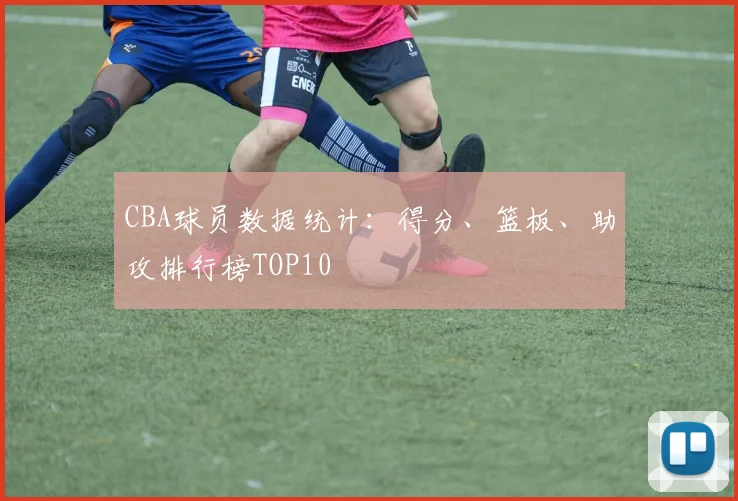 CBA球员数据统计:得分、篮板、助攻排行榜TOP10